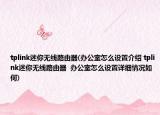 tplink迷你無線路由器(辦公室怎么設(shè)置介紹 tplink迷你無線路由器  辦公室怎么設(shè)置詳細(xì)情況如何)