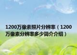 1200萬(wàn)像素照片分辨率（1200萬(wàn)像素分辨率多少簡(jiǎn)介介紹）