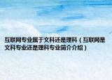 互聯(lián)網(wǎng)專業(yè)屬于文科還是理科（互聯(lián)網(wǎng)是文科專業(yè)還是理科專業(yè)簡介介紹）