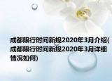 成都限行時間新規(guī)2020年3月介紹(成都限行時間新規(guī)2020年3月詳細(xì)情況如何)