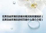 北美自由貿(mào)易區(qū)的基本概況和發(fā)展現(xiàn)狀（北美自由貿(mào)易區(qū)的特點(diǎn)是什么簡(jiǎn)介介紹）