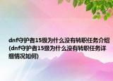 dnf守護者15級為什么沒有轉(zhuǎn)職任務(wù)介紹(dnf守護者15級為什么沒有轉(zhuǎn)職任務(wù)詳細情況如何)