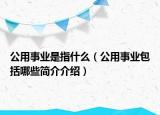 公用事業(yè)是指什么（公用事業(yè)包括哪些簡介介紹）