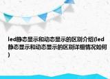 led靜態(tài)顯示和動態(tài)顯示的區(qū)別介紹(led靜態(tài)顯示和動態(tài)顯示的區(qū)別詳細情況如何)