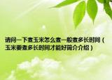 請問一下煮玉米怎么煮一般煮多長時間（玉米要煮多長時間才能好簡介介紹）