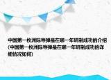 中國第一枚洲際導(dǎo)彈是在哪一年研制成功的介紹(中國第一枚洲際導(dǎo)彈是在哪一年研制成功的詳細(xì)情況如何)