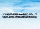 大學(xué)生剛畢業(yè)進(jìn)國(guó)企有啥優(yōu)勢(shì)介紹(大學(xué)生剛畢業(yè)進(jìn)國(guó)企有啥優(yōu)勢(shì)詳細(xì)情況如何)