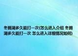 冬擁湖多久能打一次(怎么進(jìn)入介紹 冬擁湖多久能打一次 怎么進(jìn)入詳細(xì)情況如何)