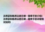沈思豪和陳思遠是在哪一期牽手的介紹(沈思豪和陳思遠是在哪一期牽手的詳細情況如何)