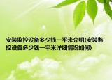 安裝監(jiān)控設(shè)備多少錢一平米介紹(安裝監(jiān)控設(shè)備多少錢一平米詳細(xì)情況如何)
