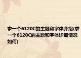 求一個6120C的主題和字體介紹(求一個6120C的主題和字體詳細(xì)情況如何)