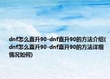 dnf怎么直升90-dnf直升90的方法介紹(dnf怎么直升90-dnf直升90的方法詳細情況如何)