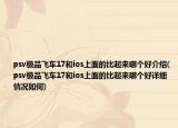 psv極品飛車17和ios上面的比起來哪個(gè)好介紹(psv極品飛車17和ios上面的比起來哪個(gè)好詳細(xì)情況如何)