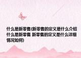什么是新零售(新零售的定義是什么介紹 什么是新零售 新零售的定義是什么詳細(xì)情況如何)