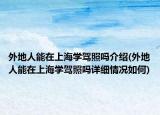 外地人能在上海學(xué)駕照嗎介紹(外地人能在上海學(xué)駕照嗎詳細(xì)情況如何)