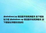 求windows(xp 精簡版本和純凈版本 的下載地址介紹 求windows xp 精簡版本和純凈版本 的下載地址詳細(xì)情況如何)