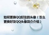 如何更換QQ好友的頭像（怎么更換好友QQ頭像簡(jiǎn)介介紹）