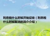 利息稅什么時(shí)候開(kāi)始征收（利息稅什么時(shí)候取消的簡(jiǎn)介介紹）