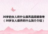 30歲的女人吃什么保養(yǎng)品延緩衰老（30歲女人保養(yǎng)吃什么簡(jiǎn)介介紹）