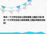 尋求一個大學(xué)生互動小游戲課堂上做的介紹(尋求一個大學(xué)生互動小游戲課堂上做的詳細情況如何)