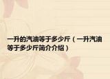 一升的汽油等于多少斤（一升汽油等于多少斤簡(jiǎn)介介紹）