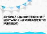 求TWINS人人彈起演唱會的歌曲下載介紹(求TWINS人人彈起演唱會的歌曲下載詳細(xì)情況如何)