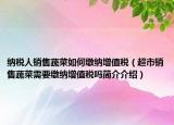 納稅人銷售蔬菜如何繳納增值稅（超市銷售蔬菜需要繳納增值稅嗎簡介介紹）