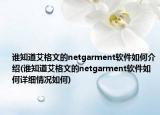 誰知道艾格文的netgarment軟件如何介紹(誰知道艾格文的netgarment軟件如何詳細情況如何)