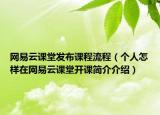 網(wǎng)易云課堂發(fā)布課程流程（個(gè)人怎樣在網(wǎng)易云課堂開課簡(jiǎn)介介紹）