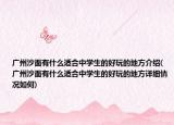廣州沙面有什么適合中學(xué)生的好玩的地方介紹(廣州沙面有什么適合中學(xué)生的好玩的地方詳細(xì)情況如何)