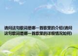請(qǐng)問這句歌詞是哪一首歌里的介紹(請(qǐng)問這句歌詞是哪一首歌里的詳細(xì)情況如何)