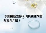 飛機票能改簽?（飛機票能改簽嗎簡介介紹）