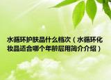 水循環(huán)護(hù)膚品什么檔次（水循環(huán)化妝品適合哪個(gè)年齡層用簡(jiǎn)介介紹）