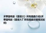 求泰國電影《愛很大》所有插曲介紹(求泰國電影《愛很大》所有插曲詳細情況如何)