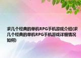 求幾個經(jīng)典的單機(jī)RPG手機(jī)游戲介紹(求幾個經(jīng)典的單機(jī)RPG手機(jī)游戲詳細(xì)情況如何)