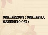 磷酸三鈣含磷嗎（磷酸三鈣對(duì)人體有害嗎簡(jiǎn)介介紹）