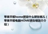 蘋果平板home鍵是什么鍵在哪兒（蘋果平板電腦HOME鍵在哪簡(jiǎn)介介紹）