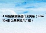 AJ和耐克到底是什么關(guān)系（nike和aj什么關(guān)系簡(jiǎn)介介紹）