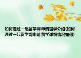 如何通過一起留學網(wǎng)申請留學介紹(如何通過一起留學網(wǎng)申請留學詳細情況如何)