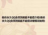 低價永久QQ會員到底能不能信介紹(低價永久QQ會員到底能不能信詳細(xì)情況如何)
