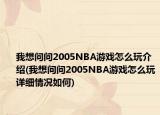 我想問問2005NBA游戲怎么玩介紹(我想問問2005NBA游戲怎么玩詳細情況如何)