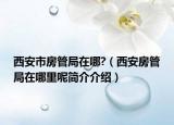 西安市房管局在哪?（西安房管局在哪里呢簡(jiǎn)介介紹）