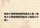 神舟十四號發(fā)射時間地點人物（神舟十三號發(fā)射時間地點人物簡介介紹）