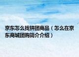 京東怎么找拼團(tuán)商品（怎么在京東商城團(tuán)購(gòu)簡(jiǎn)介介紹）