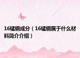 16錳鋼成分（16錳鋼屬于什么材料簡(jiǎn)介介紹）