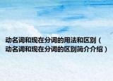 動名詞和現(xiàn)在分詞的用法和區(qū)別（動名詞和現(xiàn)在分詞的區(qū)別簡介介紹）