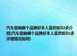 汽車音響哪個品牌好本人喜歡聽DJ求介紹(汽車音響哪個品牌好本人喜歡聽DJ求詳細(xì)情況如何)