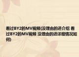 看過(guò)BY2的MV視頻(沒(méi)理由的進(jìn)介紹 看過(guò)BY2的MV視頻 沒(méi)理由的進(jìn)詳細(xì)情況如何)