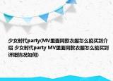 少女時代party(MV里面同款衣服怎么能買到介紹 少女時代party MV里面同款衣服怎么能買到詳細情況如何)