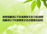 請幫我翻譯以下科室牌英文名介紹(請幫我翻譯以下科室牌英文名詳細(xì)情況如何)